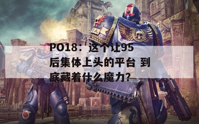 PO18：这个让95后集体上头的平台 到底藏着什么魔力？