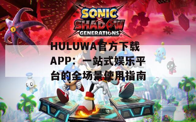 HULUWA官方下载APP：一站式娱乐平台的全场景使用指南