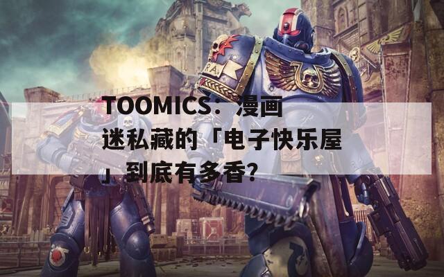 TOOMICS：漫画迷私藏的「电子快乐屋」到底有多香？