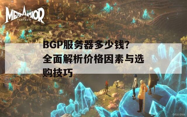 BGP服务器多少钱？全面解析价格因素与选购技巧