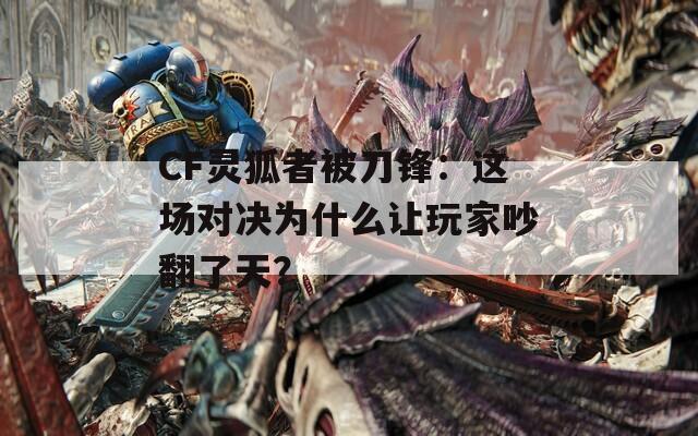 CF灵狐者被刀锋：这场对决为什么让玩家吵翻了天？