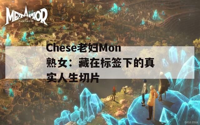 Chese老妇Mon熟女：藏在标签下的真实人生切片