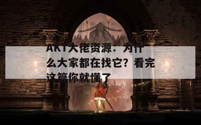 AKT大佬资源：为什么大家都在找它？看完这篇你就懂了