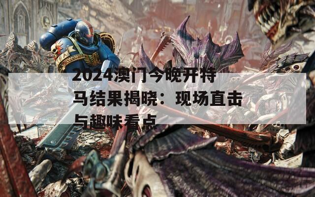 2024澳门今晚开特马结果揭晓：现场直击与趣味看点