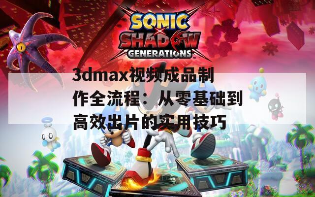 3dmax视频成品制作全流程：从零基础到高效出片的实用技巧