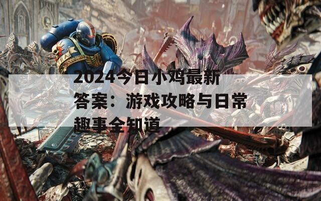 2024今日小鸡最新答案：游戏攻略与日常趣事全知道