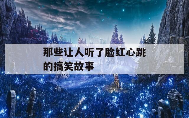 那些让人听了脸红心跳的搞笑故事