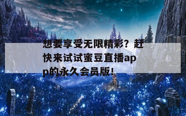 想要享受无限精彩？赶快来试试蜜豆直播app的永久会员版！