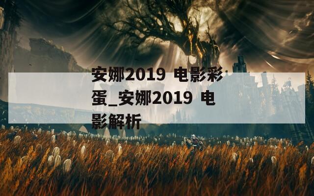 安娜2019 电影彩蛋_安娜2019 电影解析