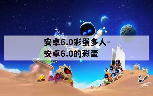 安卓6.0彩蛋多人-安卓6.0的彩蛋