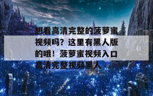 想看高清完整的菠萝蜜视频吗？这里有黑人版的哦！菠萝蜜视频入口高清完整视频黑人