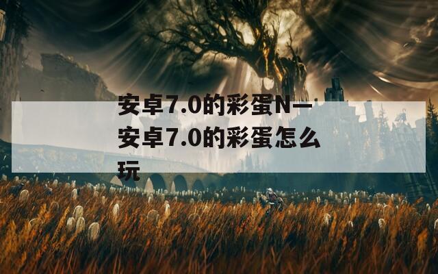 安卓7.0的彩蛋N—安卓7.0的彩蛋怎么玩