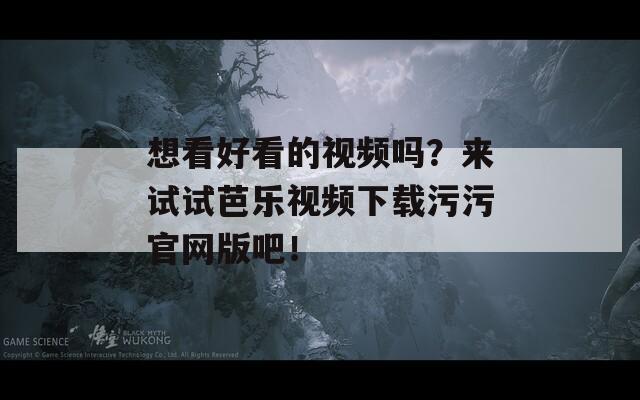 想看好看的视频吗？来试试芭乐视频下载污污官网版吧！