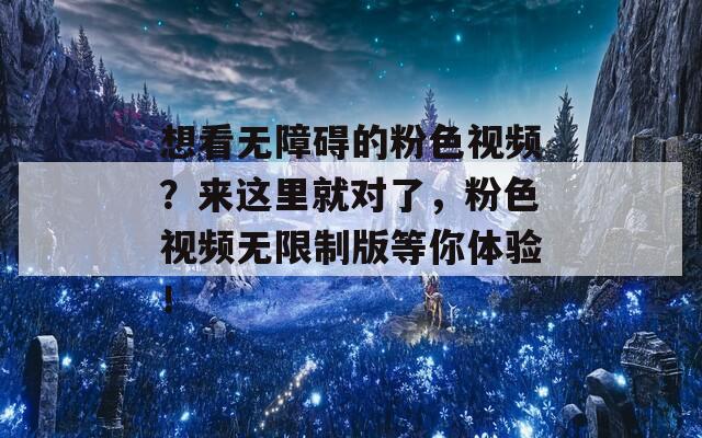 想看无障碍的粉色视频？来这里就对了，粉色视频无限制版等你体验！