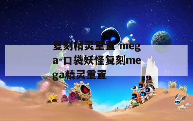 复刻精灵重置 mega-口袋妖怪复刻mega精灵重置