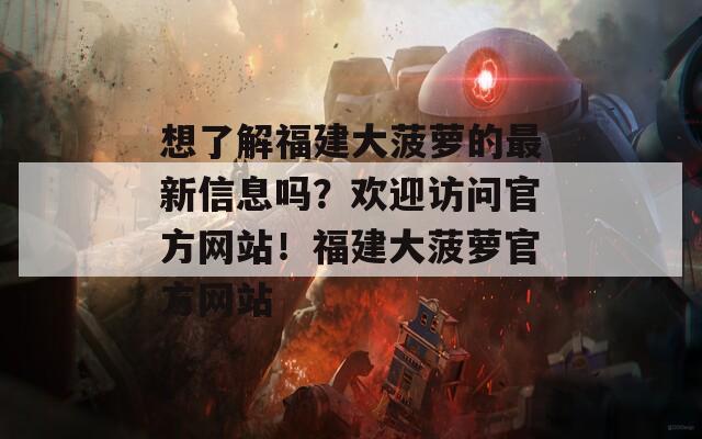 想了解福建大菠萝的最新信息吗？欢迎访问官方网站！福建大菠萝官方网站