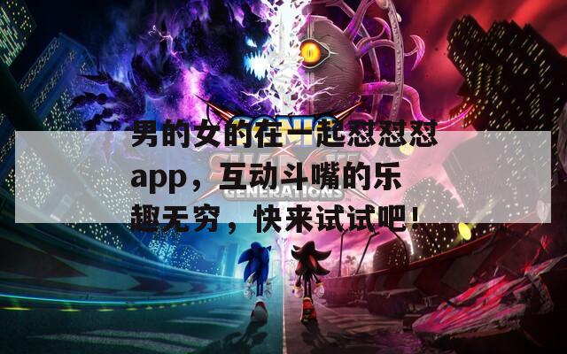 男的女的在一起怼怼怼app，互动斗嘴的乐趣无穷，快来试试吧！