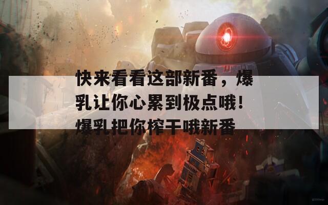 快来看看这部新番，爆乳让你心累到极点哦！爆乳把你榨干哦新番