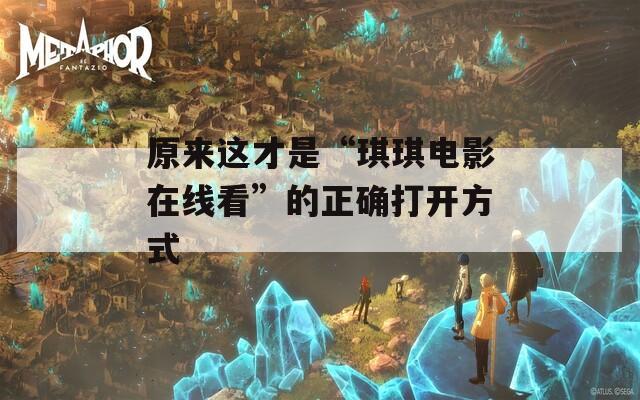 原来这才是“琪琪电影在线看”的正确打开方式