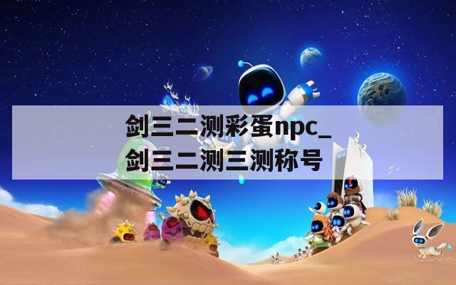 剑三二测彩蛋npc_剑三二测三测称号