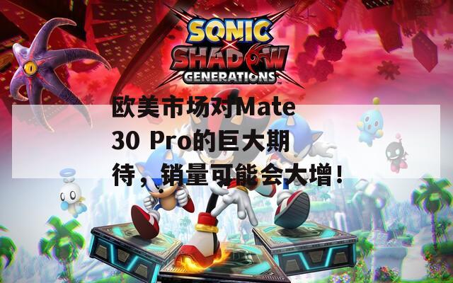 欧美市场对Mate 30 Pro的巨大期待，销量可能会大增！