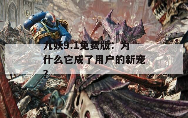 九妖9.1免费版：为什么它成了用户的新宠？