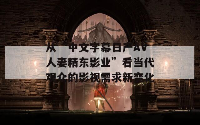 从“中文字幕日产AV人妻精东影业”看当代观众的影视需求新变化