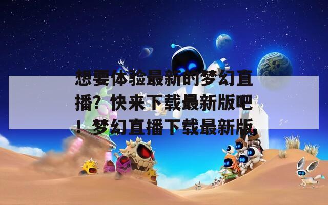 想要体验最新的梦幻直播？快来下载最新版吧！梦幻直播下载最新版