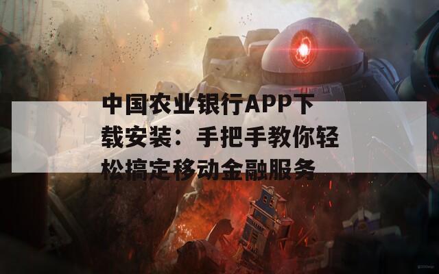 中国农业银行APP下载安装：手把手教你轻松搞定移动金融服务