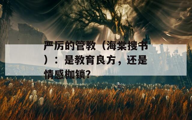 严厉的管教（海棠搜书）：是教育良方，还是情感枷锁？