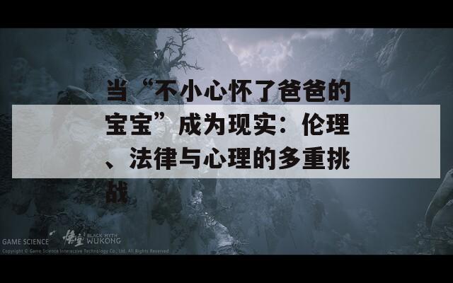 当“不小心怀了爸爸的宝宝”成为现实：伦理、法律与心理的多重挑战