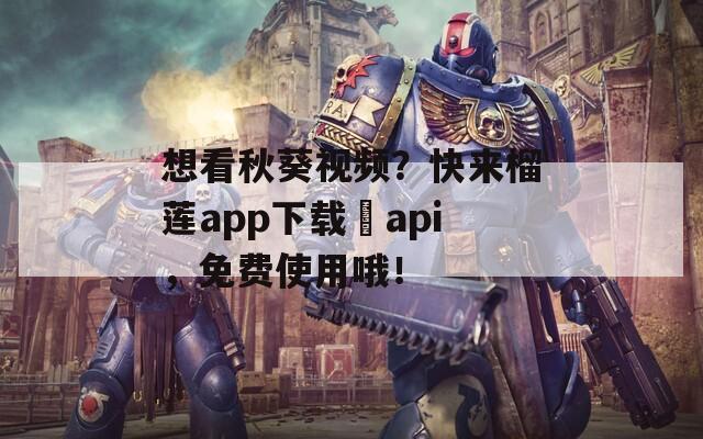 想看秋葵视频？快来榴莲app下载汅api，免费使用哦！