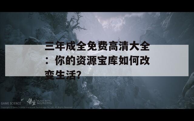 三年成全免费高清大全：你的资源宝库如何改变生活？