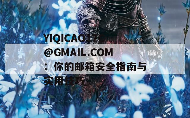 YIQICAO17C@GMAIL.COM：你的邮箱安全指南与实用技巧