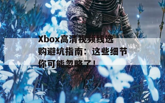 Xbox高清视频线选购避坑指南：这些细节你可能忽略了！