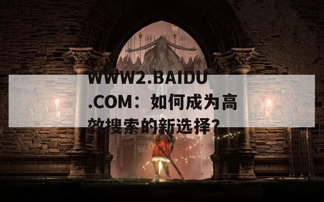 WWW2.BAIDU.COM：如何成为高效搜索的新选择？