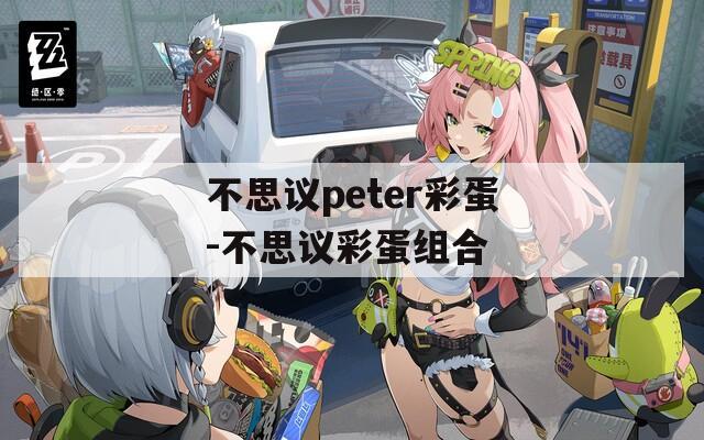 不思议peter彩蛋-不思议彩蛋组合