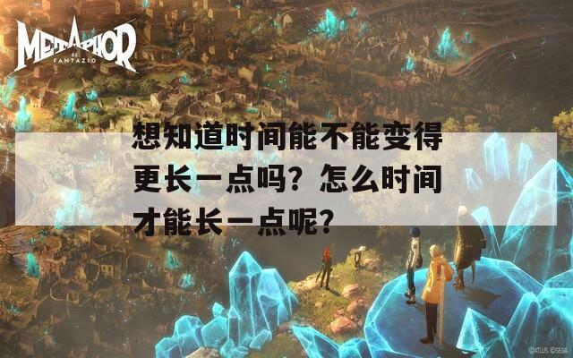 想知道时间能不能变得更长一点吗？怎么时间才能长一点呢？