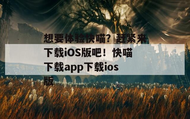 想要体验快喵？赶紧来下载iOS版吧！快喵下载app下载ios版