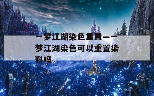 一梦江湖染色重置—一梦江湖染色可以重置染料吗