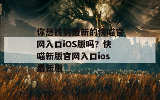 你想找到最新的快喵官网入口iOS版吗？快喵新版官网入口ios最新版