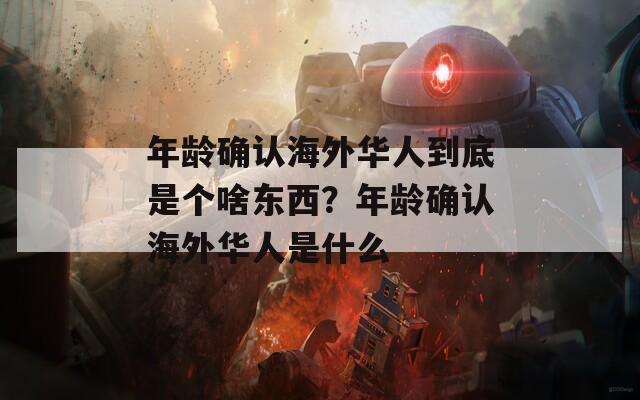 年龄确认海外华人到底是个啥东西？年龄确认海外华人是什么