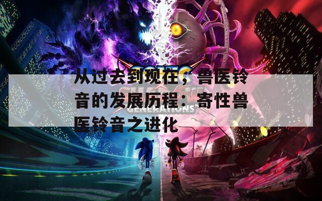 从过去到现在，兽医铃音的发展历程：寄性兽医铃音之进化