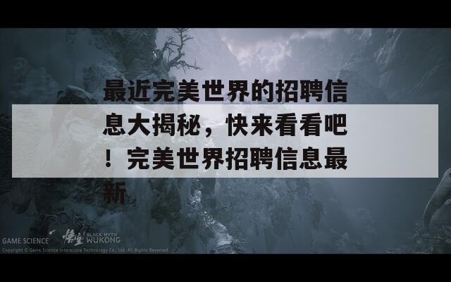 最近完美世界的招聘信息大揭秘，快来看看吧！完美世界招聘信息最新