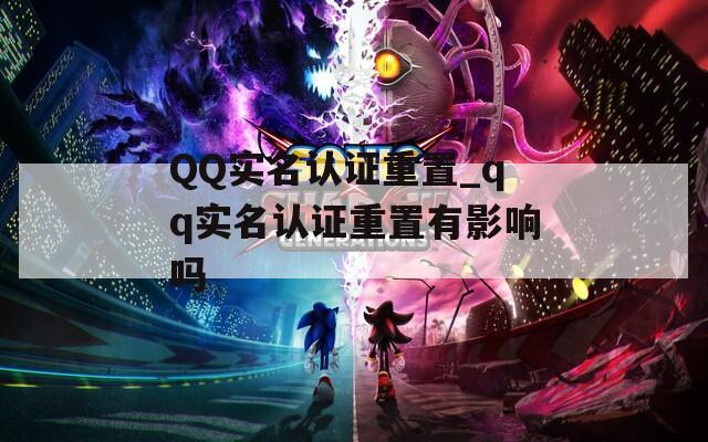 QQ实名认证重置_qq实名认证重置有影响吗