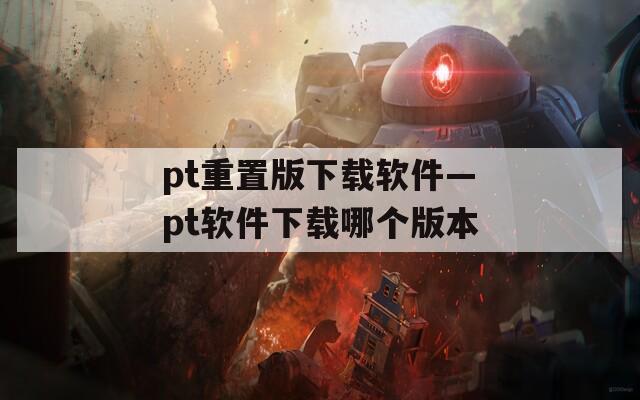 pt重置版下载软件—pt软件下载哪个版本