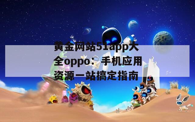 黄金网站51app大全oppo：手机应用资源一站搞定指南