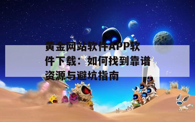 黄金网站软件APP软件下载：如何找到靠谱资源与避坑指南