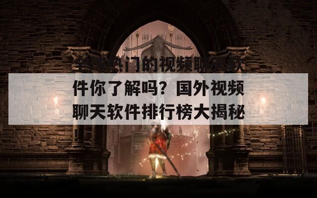 全球热门的视频聊天软件你了解吗？国外视频聊天软件排行榜大揭秘！