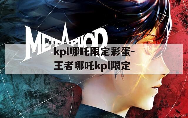 kpl哪吒限定彩蛋-王者哪吒kpl限定